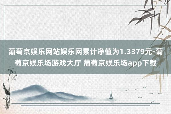 葡萄京娱乐网站娱乐网累计净值为1.3379元-葡萄京娱乐场游戏大厅 葡萄京娱乐场app下载