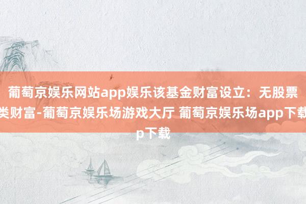葡萄京娱乐网站app娱乐该基金财富设立:无股票类财富-葡萄京娱乐场游戏大厅 葡萄京娱乐场app下载