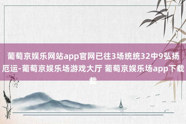 葡萄京娱乐网站app官网已往3场统统32中9弘扬厄运-葡萄京娱乐场游戏大厅 葡萄京娱乐场app下载