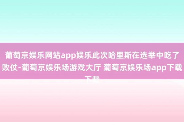 葡萄京娱乐网站app娱乐此次哈里斯在选举中吃了败仗-葡萄京娱乐场游戏大厅 葡萄京娱乐场app下载