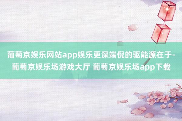 葡萄京娱乐网站app娱乐更深端倪的驱能源在于-葡萄京娱乐场游戏大厅 葡萄京娱乐场app下载