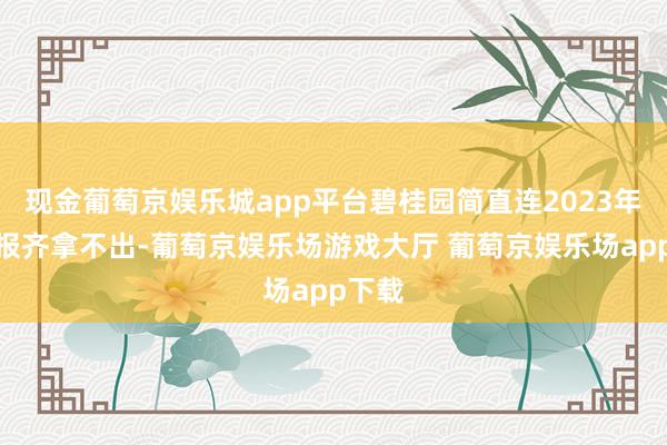 现金葡萄京娱乐城app平台碧桂园简直连2023年的年报齐拿不出-葡萄京娱乐场游戏大厅 葡萄京娱乐场app下载