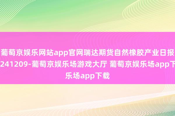 葡萄京娱乐网站app官网瑞达期货自然橡胶产业日报20241209-葡萄京娱乐场游戏大厅 葡萄京娱乐场app下载