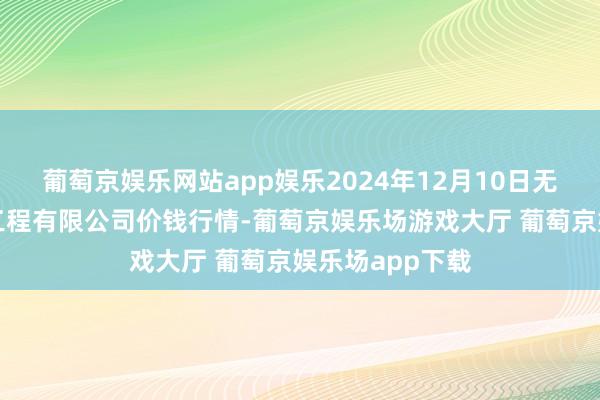 葡萄京娱乐网站app娱乐2024年12月10日无锡天鹏菜篮子工程有限公司价钱行情-葡萄京娱乐场游戏大厅 葡萄京娱乐场app下载