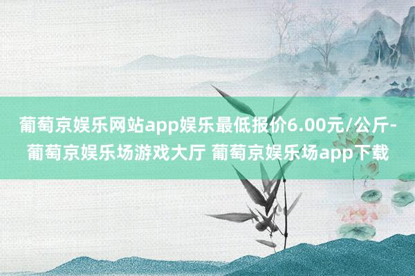 葡萄京娱乐网站app娱乐最低报价6.00元/公斤-葡萄京娱乐场游戏大厅 葡萄京娱乐场app下载