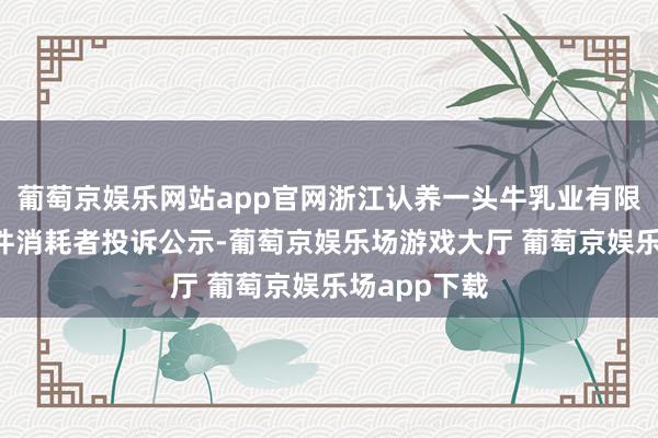 葡萄京娱乐网站app官网浙江认养一头牛乳业有限公司新增1件消耗者投诉公示-葡萄京娱乐场游戏大厅 葡萄京娱乐场app下载