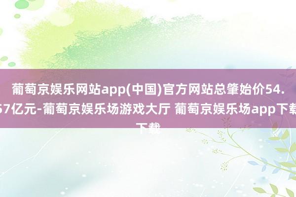 葡萄京娱乐网站app(中国)官方网站总肇始价54.57亿元-葡萄京娱乐场游戏大厅 葡萄京娱乐场app下载