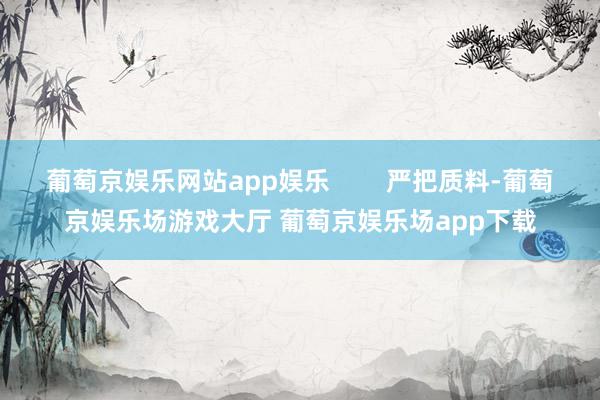 葡萄京娱乐网站app娱乐        严把质料-葡萄京娱乐场游戏大厅 葡萄京娱乐场app下载