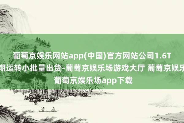 葡萄京娱乐网站app(中国)官方网站公司1.6T产物已于近期运转小批量出货-葡萄京娱乐场游戏大厅 葡萄京娱乐场app下载