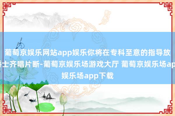 葡萄京娱乐网站app娱乐你将在专科至意的指导放学习爵士齐唱片断-葡萄京娱乐场游戏大厅 葡萄京娱乐场app下载