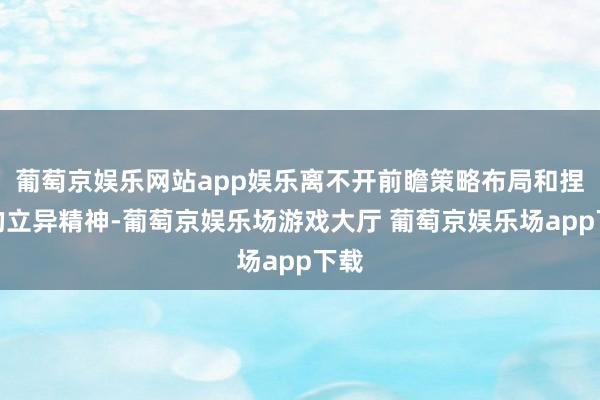 葡萄京娱乐网站app娱乐离不开前瞻策略布局和捏续的立异精神-葡萄京娱乐场游戏大厅 葡萄京娱乐场app下载