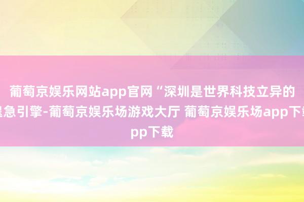 葡萄京娱乐网站app官网“深圳是世界科技立异的遑急引擎-葡萄京娱乐场游戏大厅 葡萄京娱乐场app下载