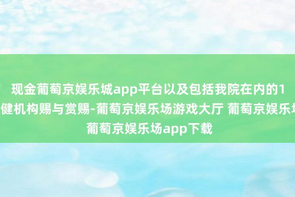 现金葡萄京娱乐城app平台以及包括我院在内的18家医疗保健机构赐与赏赐-葡萄京娱乐场游戏大厅 葡萄京娱乐场app下载