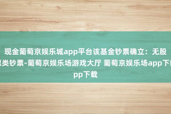 现金葡萄京娱乐城app平台该基金钞票确立:无股票类钞票-葡萄京娱乐场游戏大厅 葡萄京娱乐场app下载