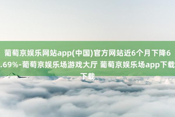 葡萄京娱乐网站app(中国)官方网站近6个月下降6.69%-葡萄京娱乐场游戏大厅 葡萄京娱乐场app下载