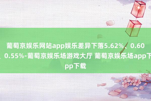 葡萄京娱乐网站app娱乐差异下落5.62%、0.60%、0.55%-葡萄京娱乐场游戏大厅 葡萄京娱乐场app下载