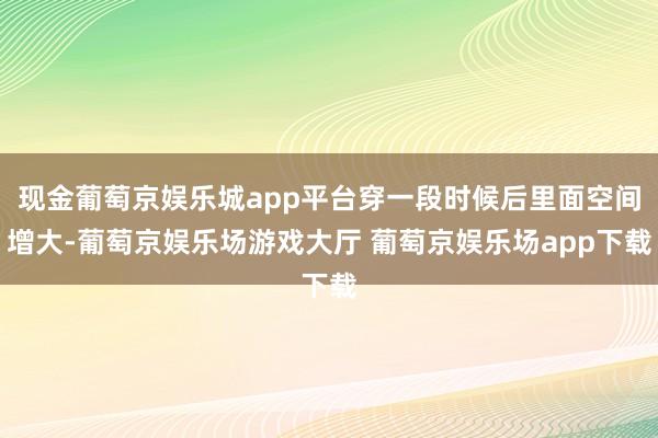 现金葡萄京娱乐城app平台穿一段时候后里面空间增大-葡萄京娱乐场游戏大厅 葡萄京娱乐场app下载