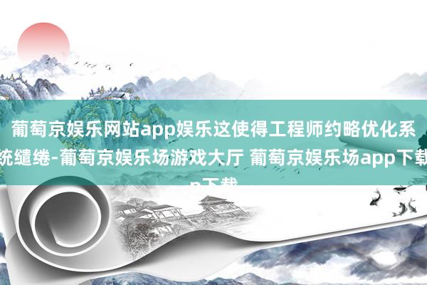 葡萄京娱乐网站app娱乐这使得工程师约略优化系统缱绻-葡萄京娱乐场游戏大厅 葡萄京娱乐场app下载