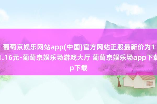 葡萄京娱乐网站app(中国)官方网站正股最新价为11.16元-葡萄京娱乐场游戏大厅 葡萄京娱乐场app下载