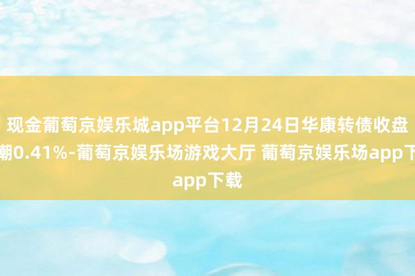 现金葡萄京娱乐城app平台12月24日华康转债收盘高潮0.41%-葡萄京娱乐场游戏大厅 葡萄京娱乐场app下载