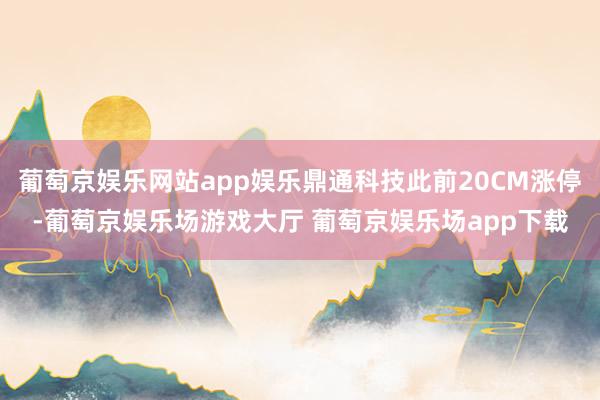 葡萄京娱乐网站app娱乐鼎通科技此前20CM涨停-葡萄京娱乐场游戏大厅 葡萄京娱乐场app下载