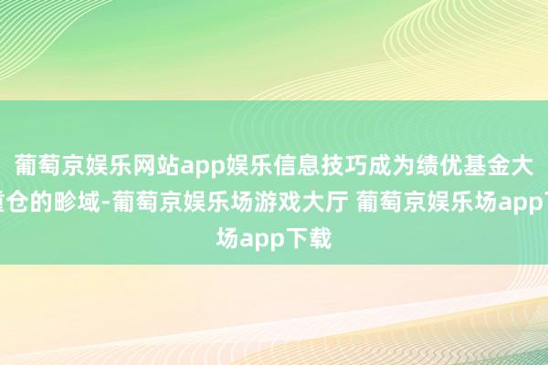 葡萄京娱乐网站app娱乐信息技巧成为绩优基金大批重仓的畛域-葡萄京娱乐场游戏大厅 葡萄京娱乐场app下载