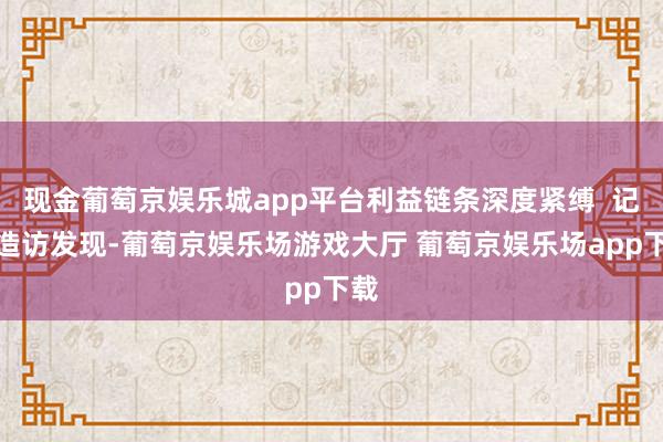 现金葡萄京娱乐城app平台利益链条深度紧缚 记者造访发现-葡萄京娱乐场游戏大厅 葡萄京娱乐场app下载