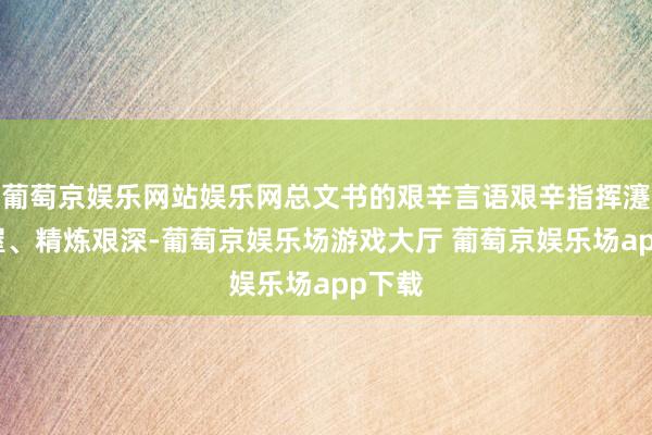 葡萄京娱乐网站娱乐网总文书的艰辛言语艰辛指挥瀽瓴高屋、精炼艰深-葡萄京娱乐场游戏大厅 葡萄京娱乐场app下载