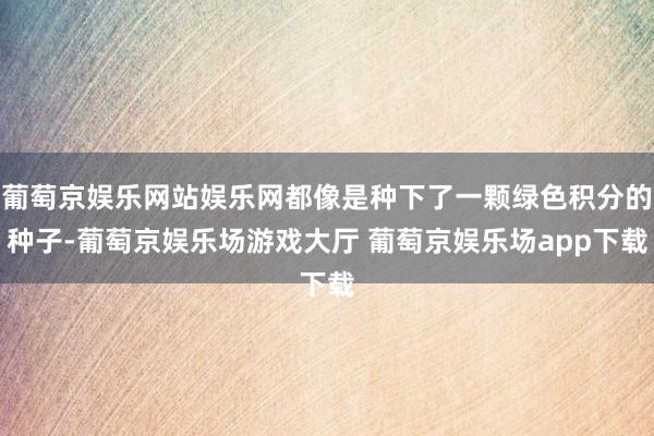 葡萄京娱乐网站娱乐网都像是种下了一颗绿色积分的种子-葡萄京娱乐场游戏大厅 葡萄京娱乐场app下载