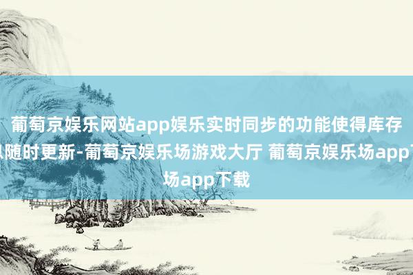 葡萄京娱乐网站app娱乐实时同步的功能使得库存信息随时更新-葡萄京娱乐场游戏大厅 葡萄京娱乐场app下载