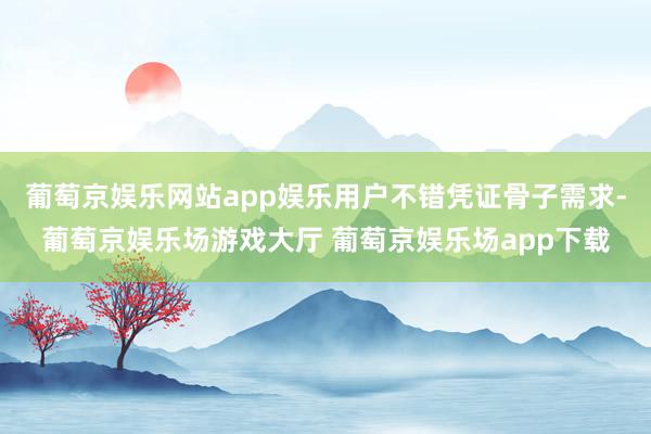 葡萄京娱乐网站app娱乐用户不错凭证骨子需求-葡萄京娱乐场游戏大厅 葡萄京娱乐场app下载