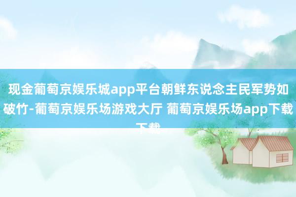 现金葡萄京娱乐城app平台朝鲜东说念主民军势如破竹-葡萄京娱乐场游戏大厅 葡萄京娱乐场app下载