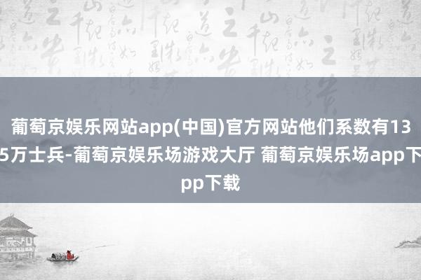 葡萄京娱乐网站app(中国)官方网站他们系数有132.5万士兵-葡萄京娱乐场游戏大厅 葡萄京娱乐场app下载
