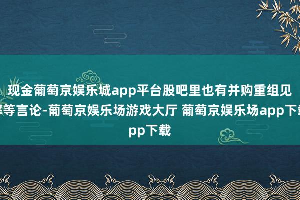 现金葡萄京娱乐城app平台股吧里也有并购重组见解等言论-葡萄京娱乐场游戏大厅 葡萄京娱乐场app下载