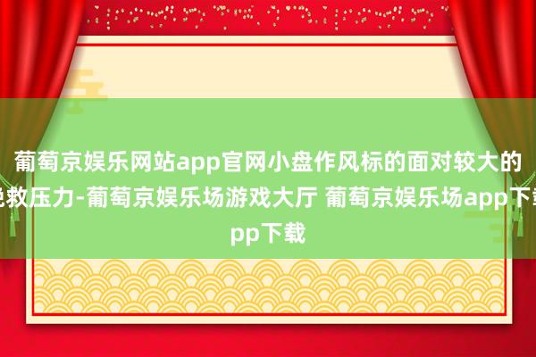 葡萄京娱乐网站app官网小盘作风标的面对较大的挽救压力-葡萄京娱乐场游戏大厅 葡萄京娱乐场app下载