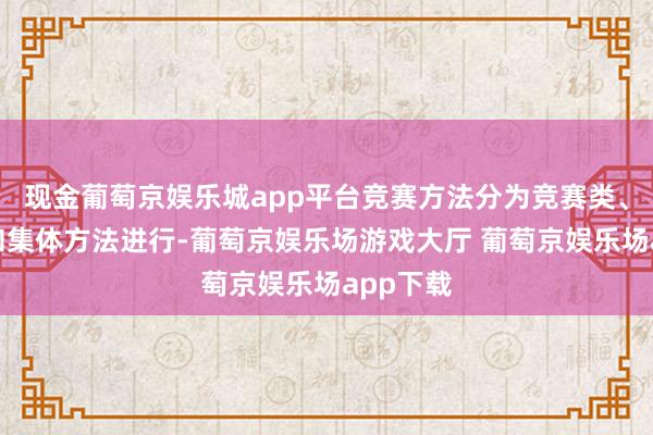 现金葡萄京娱乐城app平台竞赛方法分为竞赛类、传统类和集体方法进行-葡萄京娱乐场游戏大厅 葡萄京娱乐场app下载
