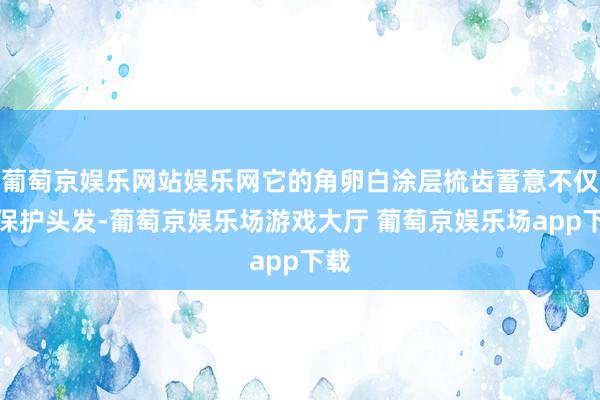 葡萄京娱乐网站娱乐网它的角卵白涂层梳齿蓄意不仅能保护头发-葡萄京娱乐场游戏大厅 葡萄京娱乐场app下载