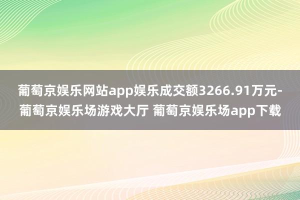 葡萄京娱乐网站app娱乐成交额3266.91万元-葡萄京娱乐场游戏大厅 葡萄京娱乐场app下载