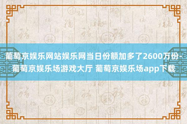 葡萄京娱乐网站娱乐网当日份额加多了2600万份-葡萄京娱乐场游戏大厅 葡萄京娱乐场app下载
