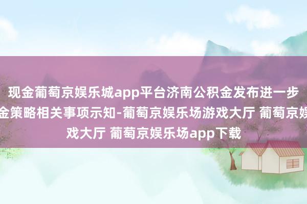 现金葡萄京娱乐城app平台济南公积金发布进一步优化住房公积金策略相关事项示知-葡萄京娱乐场游戏大厅 葡萄京娱乐场app下载
