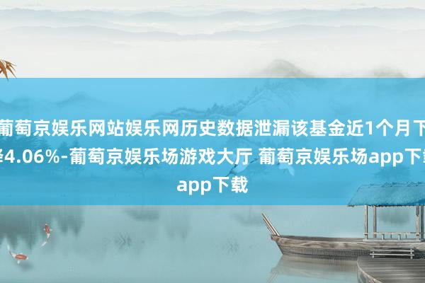葡萄京娱乐网站娱乐网历史数据泄漏该基金近1个月下降4.06%-葡萄京娱乐场游戏大厅 葡萄京娱乐场app下载