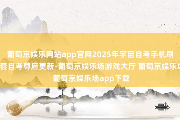 葡萄京娱乐网站app官网2025年宇宙自考手机刷题助手|11套自考尊府更新-葡萄京娱乐场游戏大厅 葡萄京娱乐场app下载