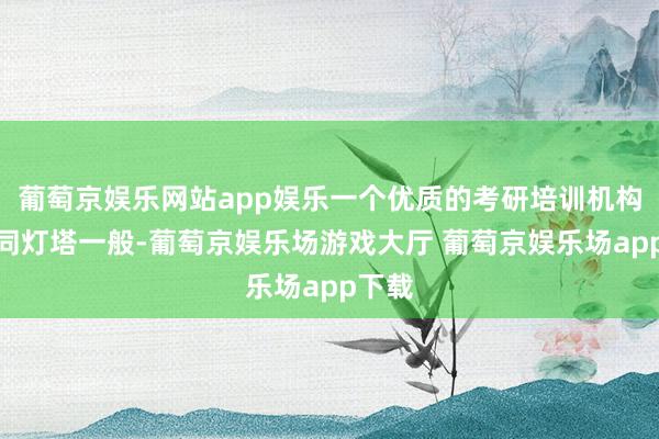 葡萄京娱乐网站app娱乐一个优质的考研培训机构就如同灯塔一般-葡萄京娱乐场游戏大厅 葡萄京娱乐场app下载