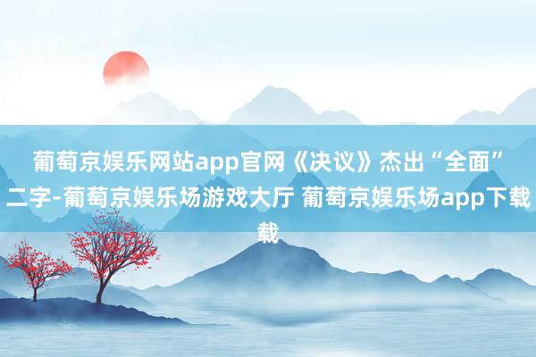 葡萄京娱乐网站app官网　　《决议》杰出“全面”二字-葡萄京娱乐场游戏大厅 葡萄京娱乐场app下载