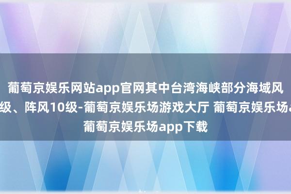 葡萄京娱乐网站app官网其中台湾海峡部分海域风力可达9级、阵风10级-葡萄京娱乐场游戏大厅 葡萄京娱乐场app下载