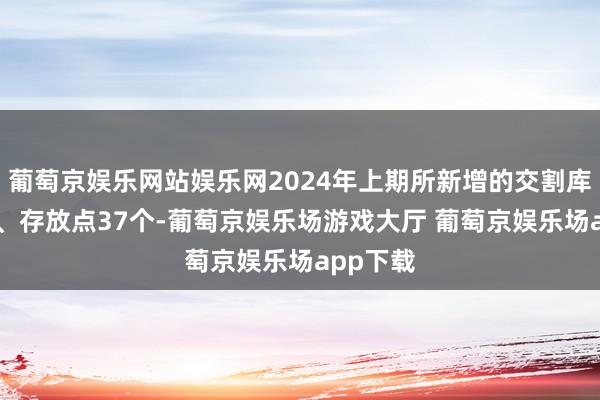 葡萄京娱乐网站娱乐网2024年上期所新增的交割库达14个、存放点37个-葡萄京娱乐场游戏大厅 葡萄京娱乐场app下载