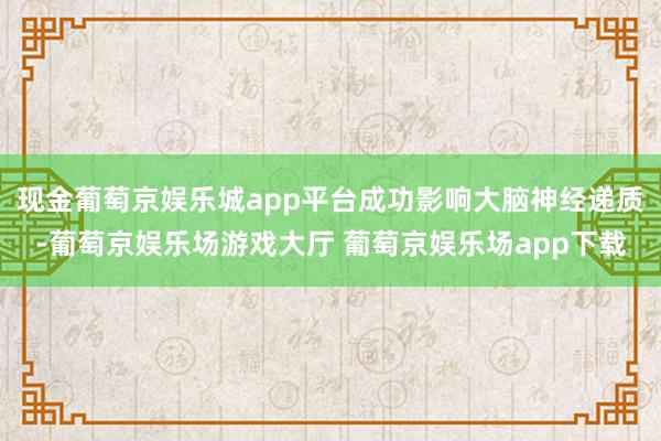 现金葡萄京娱乐城app平台成功影响大脑神经递质-葡萄京娱乐场游戏大厅 葡萄京娱乐场app下载