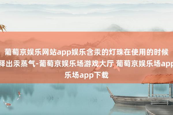 葡萄京娱乐网站app娱乐含汞的灯珠在使用的时候会开释出汞蒸气-葡萄京娱乐场游戏大厅 葡萄京娱乐场app下载