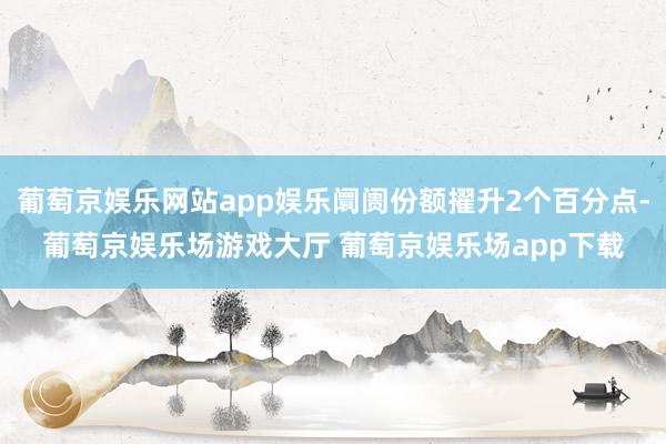 葡萄京娱乐网站app娱乐阛阓份额擢升2个百分点-葡萄京娱乐场游戏大厅 葡萄京娱乐场app下载