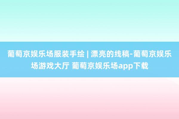 葡萄京娱乐场服装手绘 | 漂亮的线稿-葡萄京娱乐场游戏大厅 葡萄京娱乐场app下载